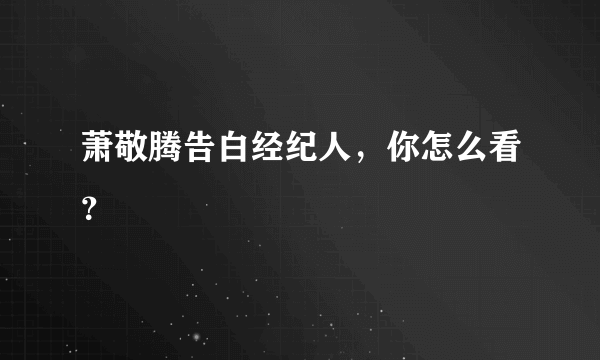 萧敬腾告白经纪人，你怎么看？