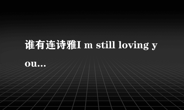 谁有连诗雅I m still loving you歌词，最好加上中文翻译。谢谢各位啦!