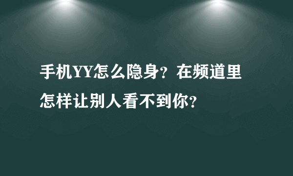 手机YY怎么隐身？在频道里怎样让别人看不到你？