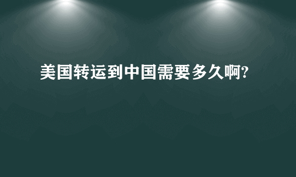 美国转运到中国需要多久啊?