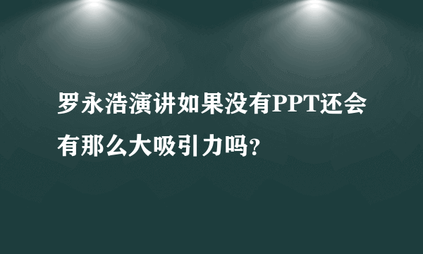 罗永浩演讲如果没有PPT还会有那么大吸引力吗？