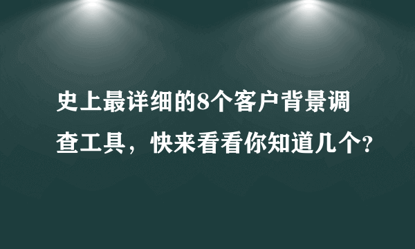 史上最详细的8个客户背景调查工具，快来看看你知道几个？