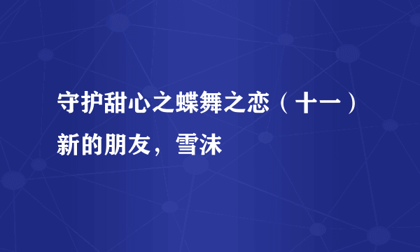 守护甜心之蝶舞之恋（十一）新的朋友，雪沫