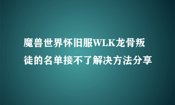 魔兽世界怀旧服WLK龙骨叛徒的名单接不了解决方法分享