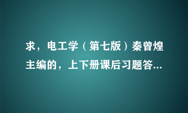 求，电工学（第七版）秦曾煌主编的，上下册课后习题答案，完整版的！！！先谢啦