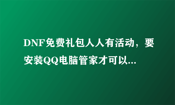 DNF免费礼包人人有活动，要安装QQ电脑管家才可以领，但是安装了，却领不了？