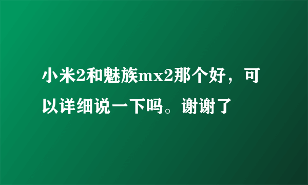 小米2和魅族mx2那个好，可以详细说一下吗。谢谢了