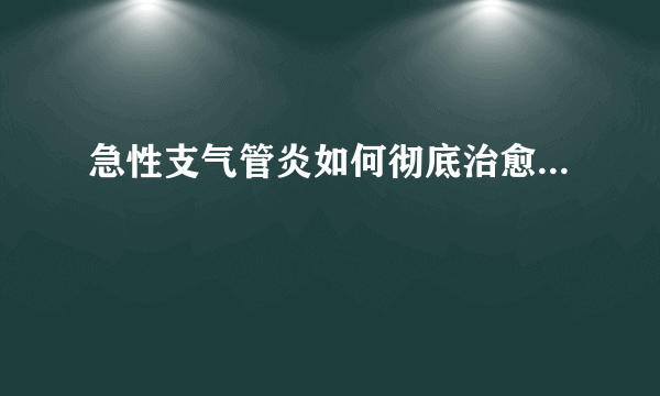 急性支气管炎如何彻底治愈...