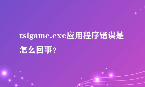 tslgame.exe应用程序错误是怎么回事？