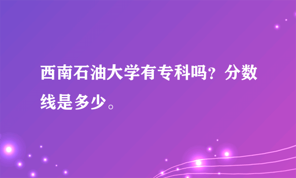 西南石油大学有专科吗？分数线是多少。