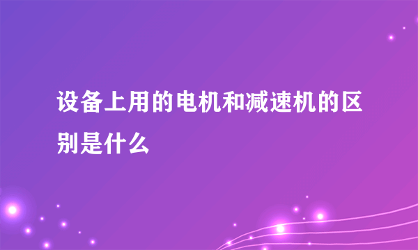 设备上用的电机和减速机的区别是什么