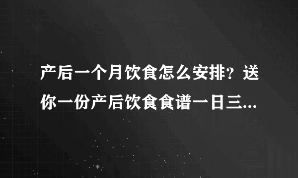 产后一个月饮食怎么安排？送你一份产后饮食食谱一日三餐搭配表