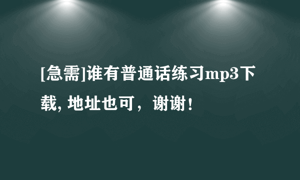 [急需]谁有普通话练习mp3下载, 地址也可，谢谢！