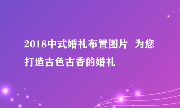 2018中式婚礼布置图片  为您打造古色古香的婚礼