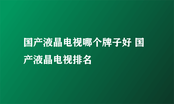 国产液晶电视哪个牌子好 国产液晶电视排名