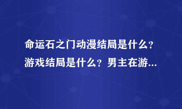 命运石之门动漫结局是什么？游戏结局是什么？男主在游戏中都和那个女的有关系啊？要是全部过万的说！