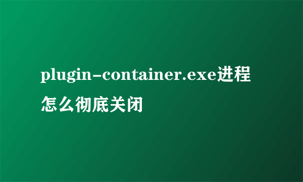 plugin-container.exe进程怎么彻底关闭