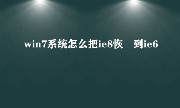 win7系统怎么把ie8恢復到ie6