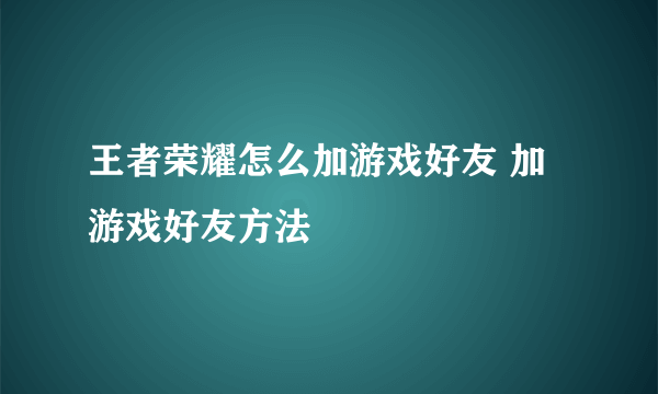 王者荣耀怎么加游戏好友 加游戏好友方法