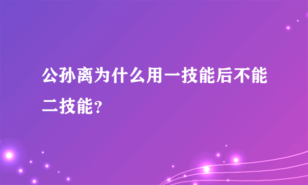 公孙离为什么用一技能后不能二技能？