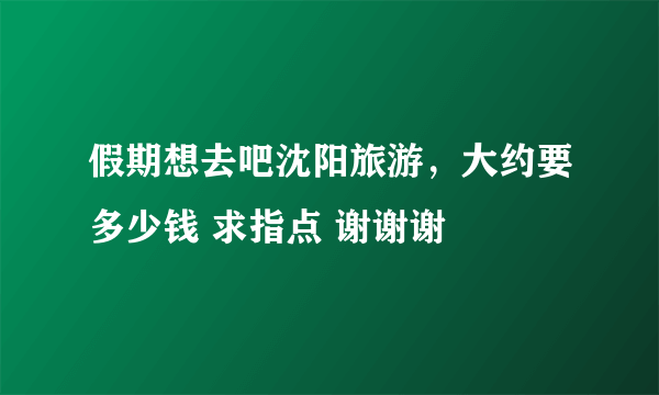 假期想去吧沈阳旅游，大约要多少钱 求指点 谢谢谢