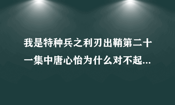 我是特种兵之利刃出鞘第二十一集中唐心怡为什么对不起何晨光？