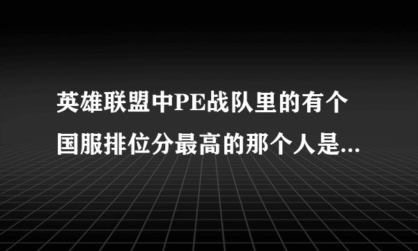 英雄联盟中PE战队里的有个国服排位分最高的那个人是谁啊好像还是长得很像小于的那个戴眼镜的