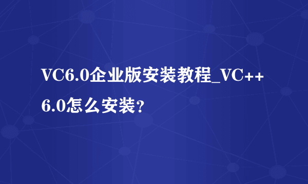 VC6.0企业版安装教程_VC++6.0怎么安装？