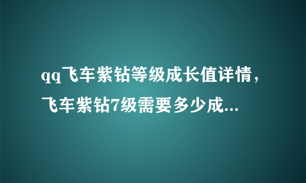 qq飞车紫钻等级成长值详情，飞车紫钻7级需要多少成长值呢？