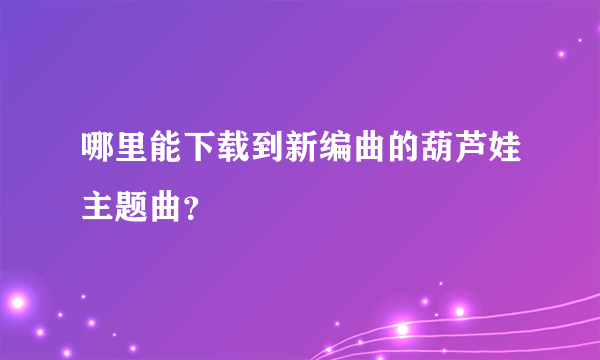 哪里能下载到新编曲的葫芦娃主题曲？