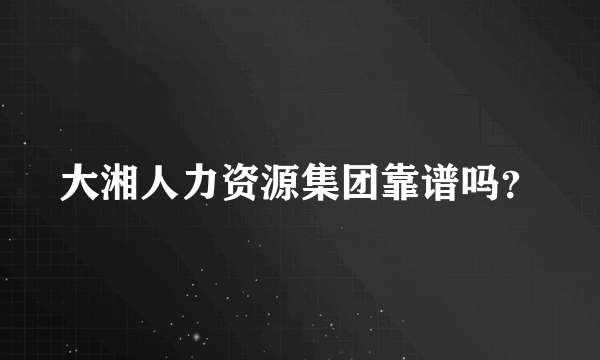 大湘人力资源集团靠谱吗？