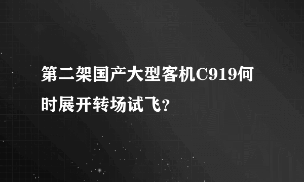 第二架国产大型客机C919何时展开转场试飞？