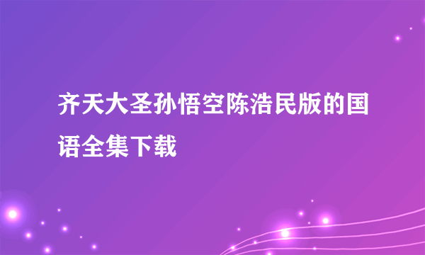 齐天大圣孙悟空陈浩民版的国语全集下载