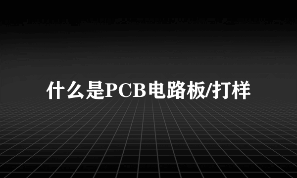 什么是PCB电路板/打样