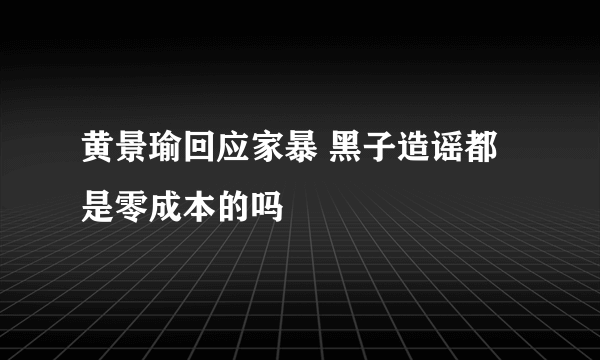 黄景瑜回应家暴 黑子造谣都是零成本的吗