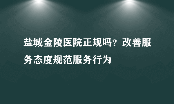 盐城金陵医院正规吗？改善服务态度规范服务行为