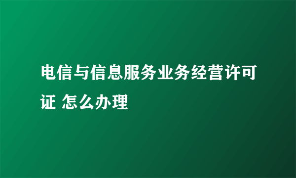 电信与信息服务业务经营许可证 怎么办理