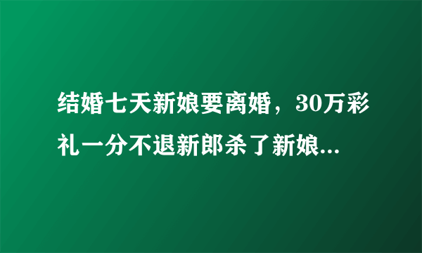 结婚七天新娘要离婚，30万彩礼一分不退新郎杀了新娘一家四口是什么时候的事啊？