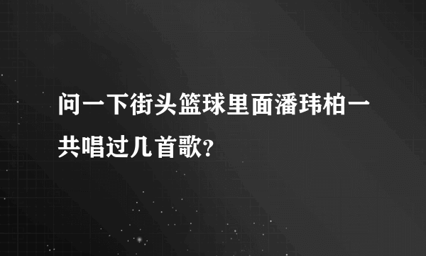 问一下街头篮球里面潘玮柏一共唱过几首歌？