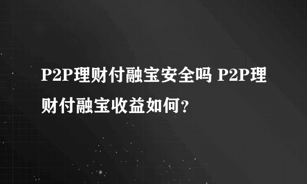 P2P理财付融宝安全吗 P2P理财付融宝收益如何？