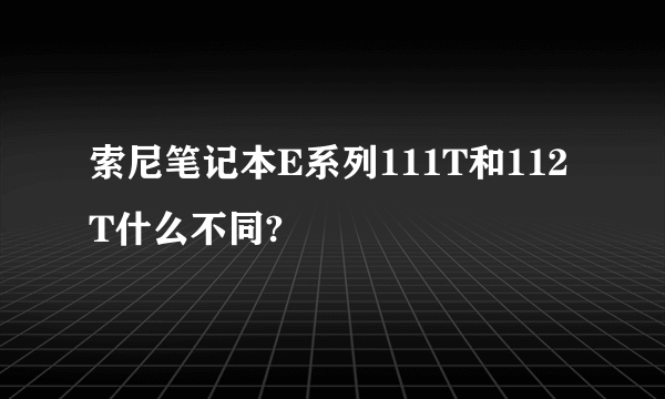 索尼笔记本E系列111T和112T什么不同?