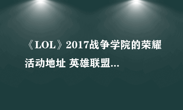 《LOL》2017战争学院的荣耀活动地址 英雄联盟成就特权活动