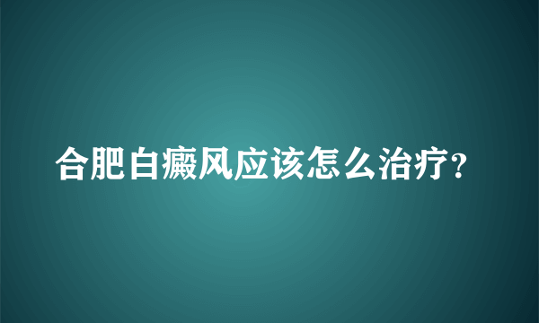 合肥白癜风应该怎么治疗？