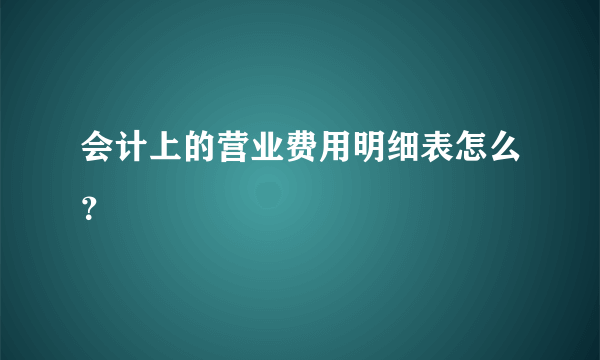 会计上的营业费用明细表怎么？