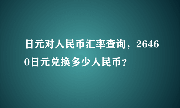 日元对人民币汇率查询，26460日元兑换多少人民币？