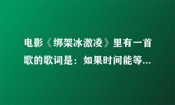 电影《绑架冰激凌》里有一首歌的歌词是：如果时间能等待 如果一切能重来 回到以前你的那天...是什么歌，哪