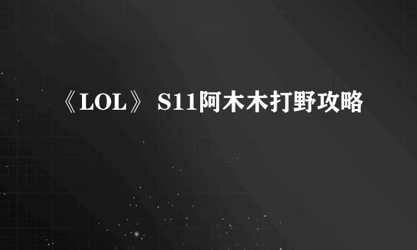 《LOL》 S11阿木木打野攻略