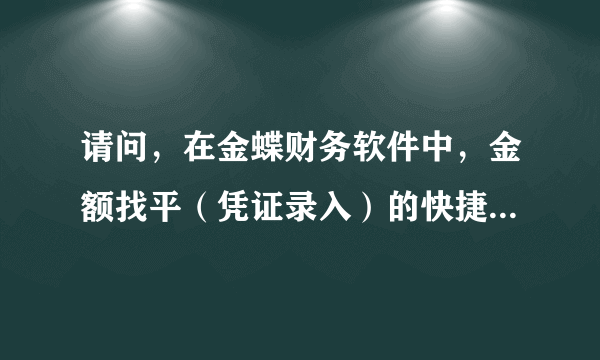 请问，在金蝶财务软件中，金额找平（凭证录入）的快捷键是什么。谢啦？