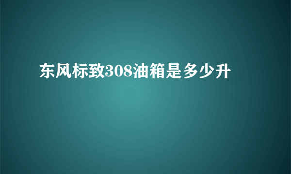 东风标致308油箱是多少升