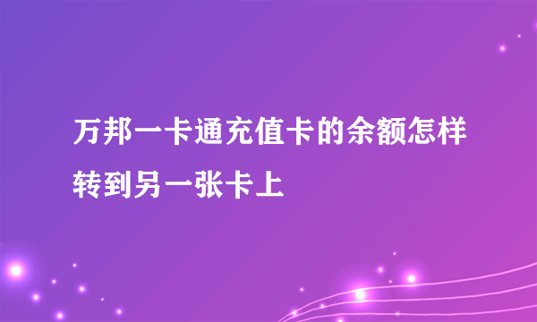 万邦一卡通充值卡的余额怎样转到另一张卡上